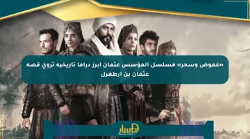 «غموض وسحر» مسلسل المؤسس عثمان أبرز دراما تاريخية تروي قصة عثمان بن أرطغرل